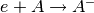 e+A \rightarrow A^-